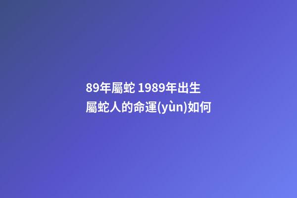 89年屬蛇 1989年出生屬蛇人的命運(yùn)如何